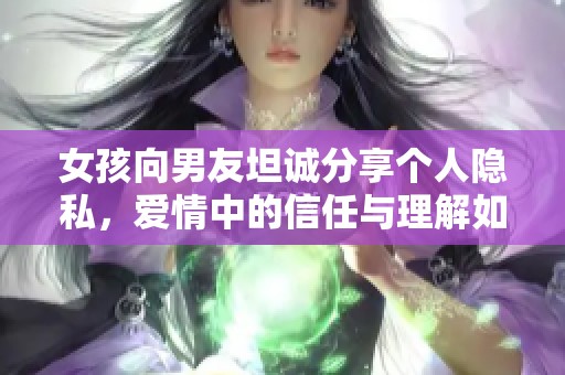 女孩向男友坦誠分享個人隱私，愛情中的信任與理解如何維系