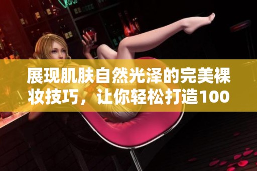 展現(xiàn)肌膚自然光澤的完美裸妝技巧，讓你輕松打造100%透光妝容