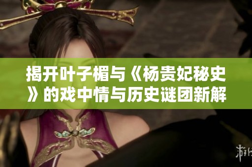 揭開葉子楣與《楊貴妃秘史》的戲中情與歷史謎團新解