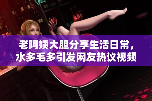 老阿姨大膽分享生活日常，水多毛多引發(fā)網(wǎng)友熱議視頻！