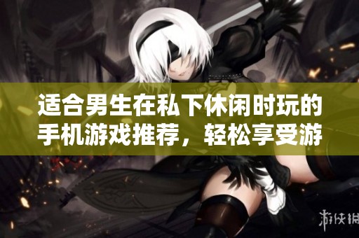 適合男生在私下休閑時玩的手機(jī)游戲推薦，輕松享受游戲樂趣