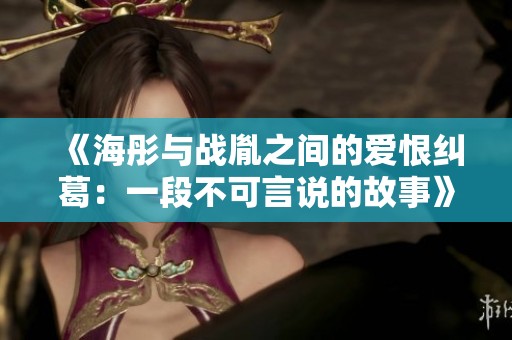 《海彤與戰(zhàn)胤之間的愛恨糾葛：一段不可言說的故事》