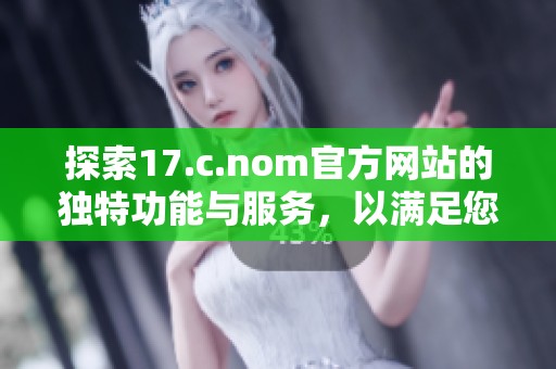 探索17.c.nom官方網(wǎng)站的獨特功能與服務(wù)，以滿足您的多種需求和興趣