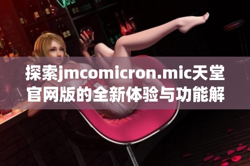 探索jmcomicron.mic天堂官網(wǎng)版的全新體驗(yàn)與功能解析
