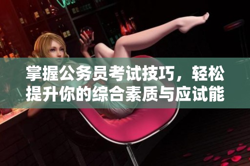 掌握公務(wù)員考試技巧，輕松提升你的綜合素質(zhì)與應(yīng)試能力
