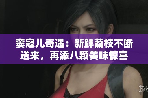 竇寇兒奇遇：新鮮荔枝不斷送來，再添八顆美味驚喜