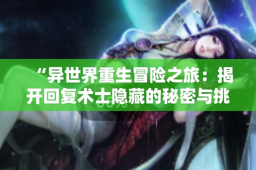 “異世界重生冒險之旅：揭開回復術(shù)士隱藏的秘密與挑戰(zhàn)”