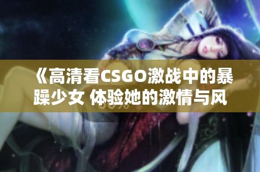 《高清看CSGO激戰(zhàn)中的暴躁少女 體驗(yàn)她的激情與風(fēng)采》