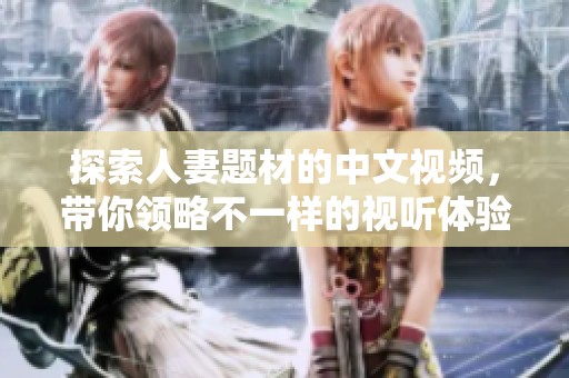 探索人妻題材的中文視頻，帶你領(lǐng)略不一樣的視聽體驗(yàn)