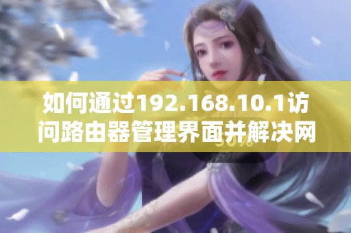 如何通過192.168.10.1訪問路由器管理界面并解決網(wǎng)絡(luò)問題