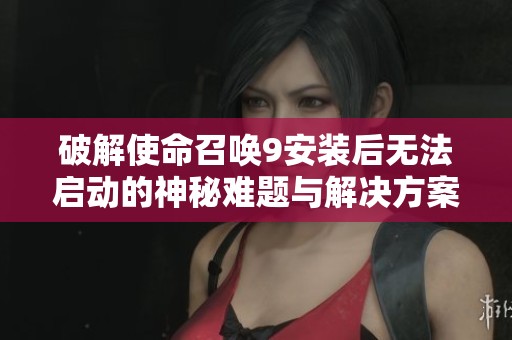 破解使命召喚9安裝后無法啟動的神秘難題與解決方案