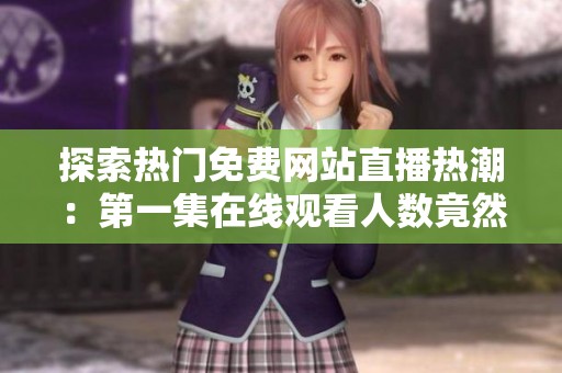探索熱門免費網(wǎng)站直播熱潮：第一集在線觀看人數(shù)竟然如此驚人