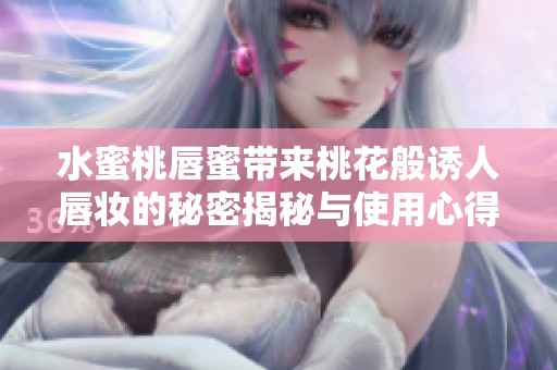 水蜜桃唇蜜帶來(lái)桃花般誘人唇妝的秘密揭秘與使用心得