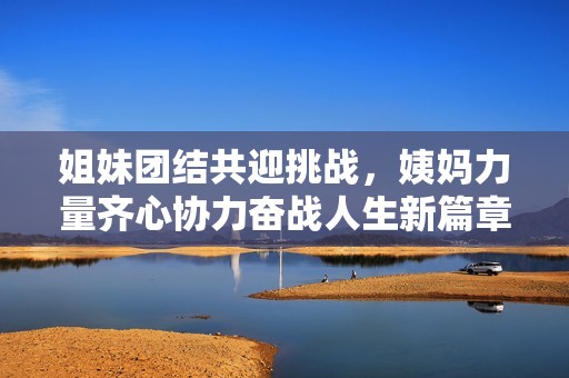 姐妹團(tuán)結(jié)共迎挑戰(zhàn)，姨媽力量齊心協(xié)力奮戰(zhàn)人生新篇章
