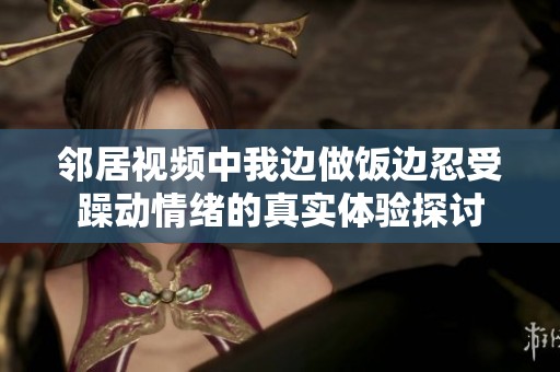鄰居視頻中我邊做飯邊忍受躁動情緒的真實體驗探討