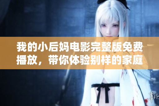 我的小后媽電影完整版免費(fèi)播放，帶你體驗(yàn)別樣的家庭故事與情感糾葛