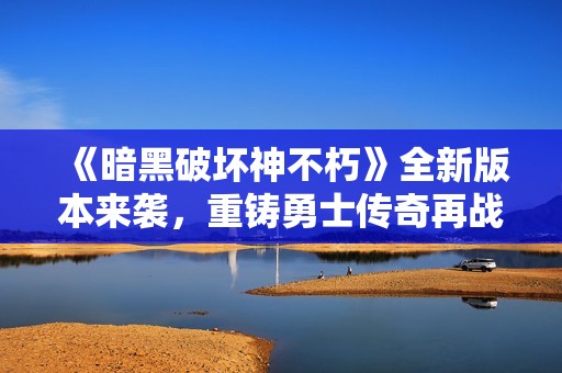 《暗黑破壞神不朽》全新版本來襲，重鑄勇士傳奇再戰(zhàn)黑暗世界