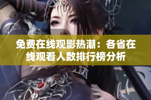 免費(fèi)在線觀影熱潮：各省在線觀看人數(shù)排行榜分析