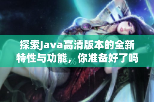 探索Java高清版本的全新特性與功能，你準(zhǔn)備好了嗎