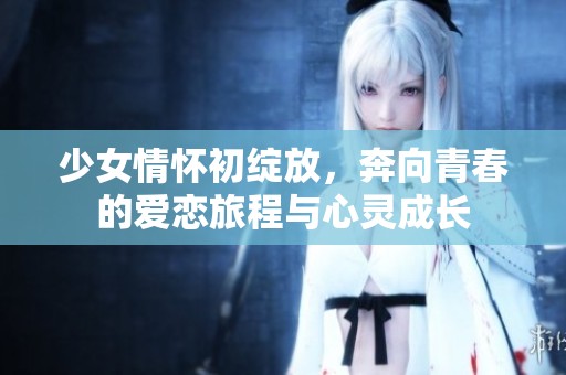 少女情懷初綻放，奔向青春的愛戀旅程與心靈成長(zhǎng)