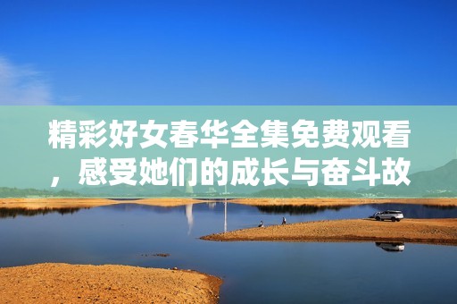 精彩好女春華全集免費觀看，感受她們的成長與奮斗故事