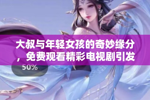 大叔與年輕女孩的奇妙緣分，免費觀看精彩電視劇引發(fā)熱議
