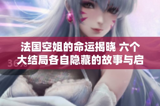 法國空姐的命運揭曉 六個大結(jié)局各自隱藏的故事與啟示