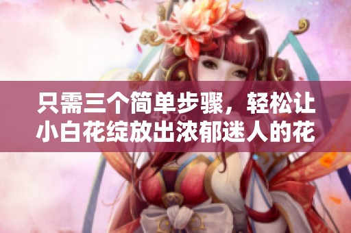 只需三個簡單步驟，輕松讓小白花綻放出濃郁迷人的花香