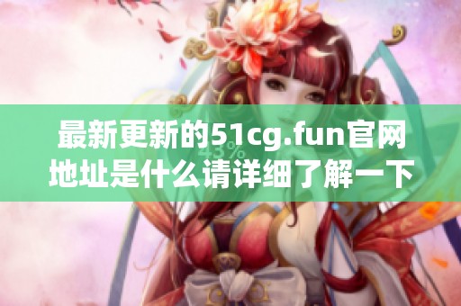 最新更新的51cg.fun官網(wǎng)地址是什么請?jiān)敿?xì)了解一下