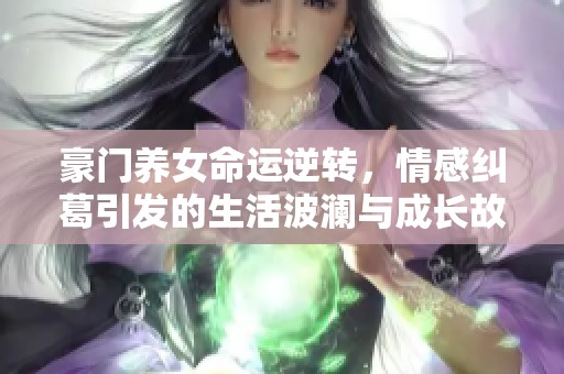 豪門養(yǎng)女命運(yùn)逆轉(zhuǎn)，情感糾葛引發(fā)的生活波瀾與成長故事