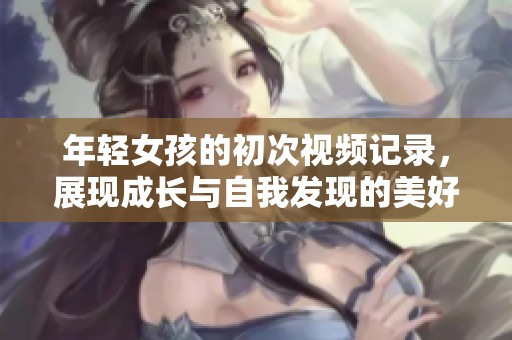 年輕女孩的初次視頻記錄，展現(xiàn)成長與自我發(fā)現(xiàn)的美好旅程
