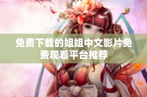 免費(fèi)下載的姐姐中文影片免費(fèi)觀看平臺(tái)推薦