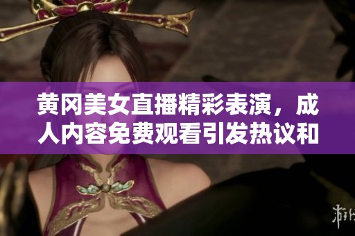 黃岡美女直播精彩表演，成人內容免費觀看引發(fā)熱議和關注