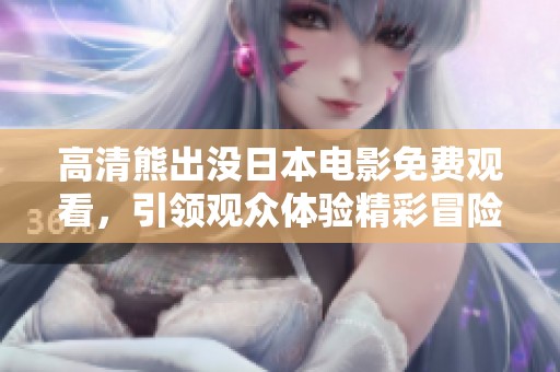 高清熊出沒日本電影免費觀看，引領(lǐng)觀眾體驗精彩冒險旅程
