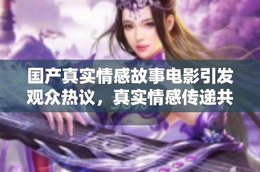 國產(chǎn)真實情感故事電影引發(fā)觀眾熱議，真實情感傳遞共鳴