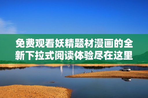 免費(fèi)觀看妖精題材漫畫(huà)的全新下拉式閱讀體驗(yàn)盡在這里