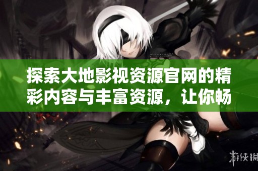 探索大地影視資源官網(wǎng)的精彩內(nèi)容與豐富資源，讓你暢享影視盛宴