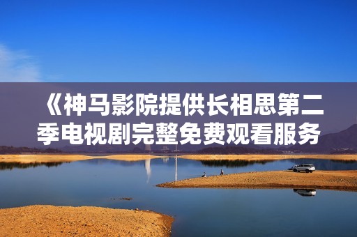 《神馬影院提供長相思第二季電視劇完整免費觀看服務(wù)指南》