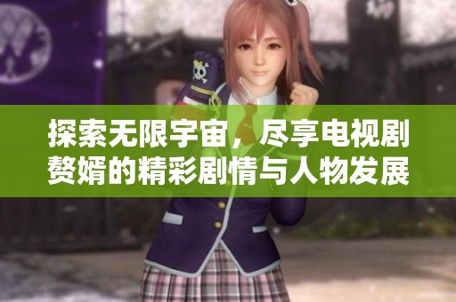 探索無(wú)限宇宙，盡享電視劇贅婿的精彩劇情與人物發(fā)展