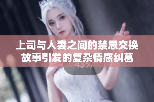 上司與人妻之間的禁忌交換故事引發(fā)的復(fù)雜情感糾葛