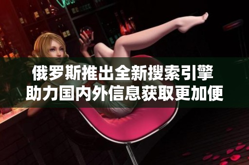 俄羅斯推出全新搜索引擎 助力國(guó)內(nèi)外信息獲取更加便捷和高效 俄羅斯推出全新搜索引擎 助力國(guó)內(nèi)外信息獲取更加便捷和高效