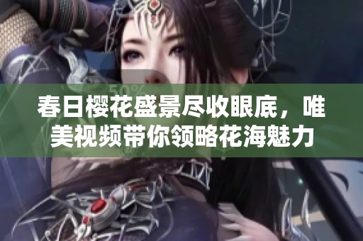 春日櫻花盛景盡收眼底，唯美視頻帶你領略花海魅力
