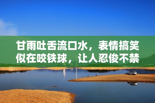 甘雨吐舌流口水，表情搞笑似在咬鐵球，讓人忍俊不禁的瞬間