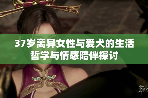 37歲離異女性與愛犬的生活哲學(xué)與情感陪伴探討