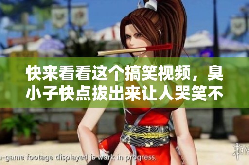 快來看看這個(gè)搞笑視頻，臭小子快點(diǎn)拔出來讓人哭笑不得的場面揭秘！
