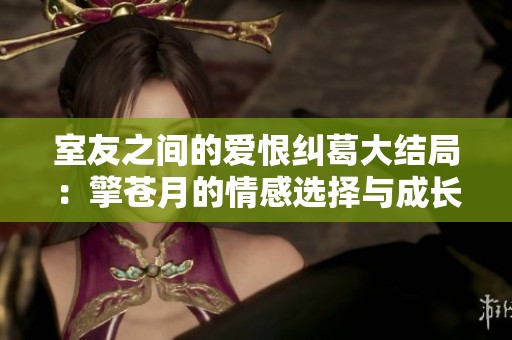 室友之間的愛恨糾葛大結(jié)局：擎蒼月的情感選擇與成長旅程