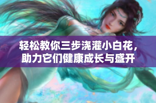 輕松教你三步澆灌小白花，助力它們健康成長與盛開