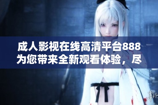 成人影視在線高清平臺888為您帶來全新觀看體驗，盡享精彩內(nèi)容