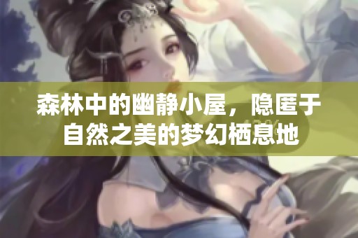 森林中的幽靜小屋，隱匿于自然之美的夢(mèng)幻棲息地
