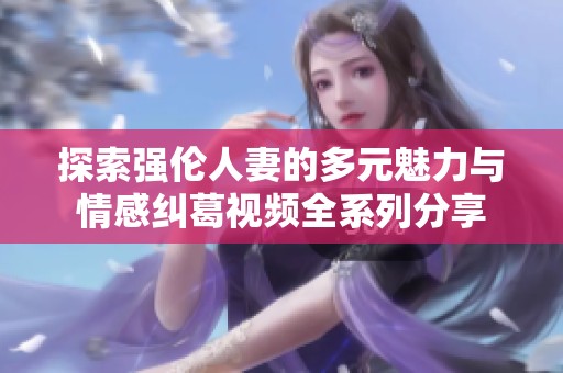 探索強倫人妻的多元魅力與情感糾葛視頻全系列分享